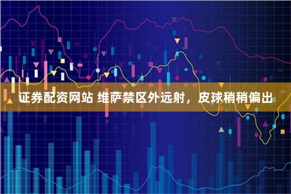 证券配资网站 维萨禁区外远射，皮球稍稍偏出