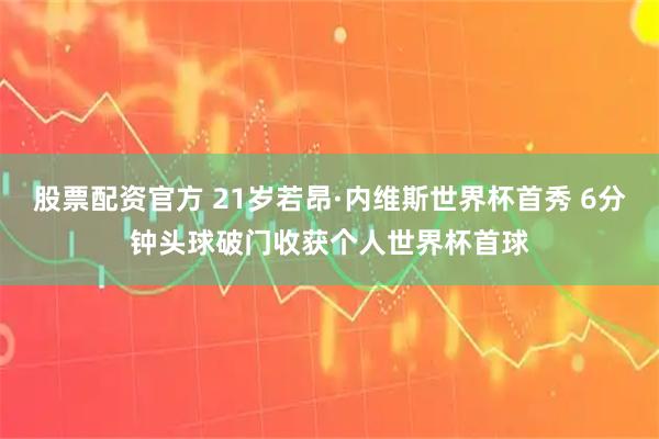 股票配资官方 21岁若昂·内维斯世界杯首秀 6分钟头球破门收获个人世界杯首球