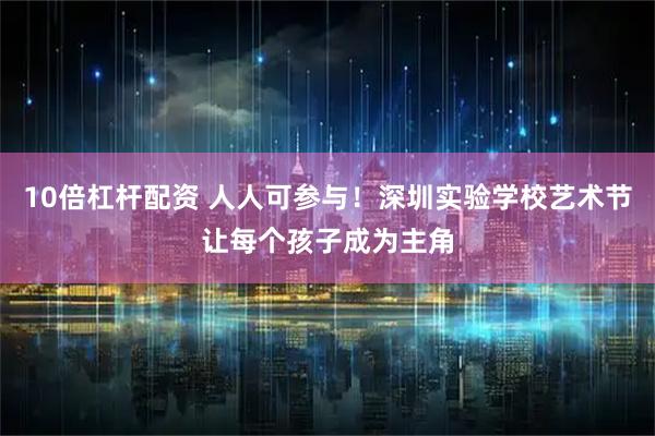 10倍杠杆配资 人人可参与！深圳实验学校艺术节让每个孩子成为主角