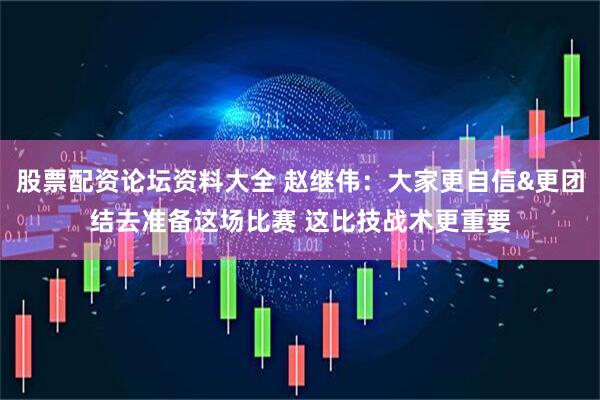 股票配资论坛资料大全 赵继伟：大家更自信&更团结去准备这场比赛 这比技战术更重要