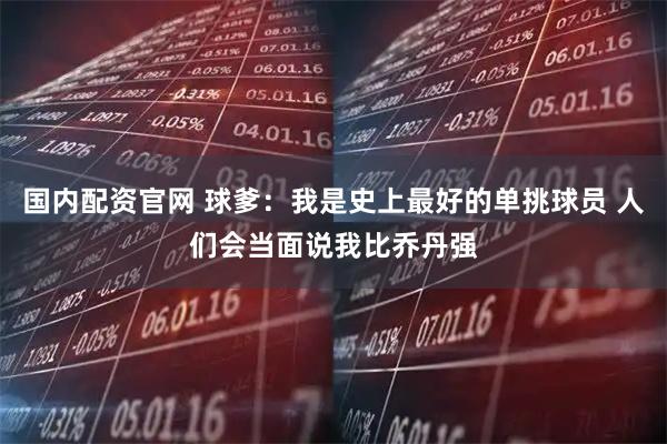 国内配资官网 球爹：我是史上最好的单挑球员 人们会当面说我比乔丹强