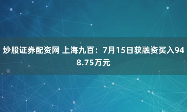 炒股证券配资网 上海九百：7月15日获融资买入948.75万元