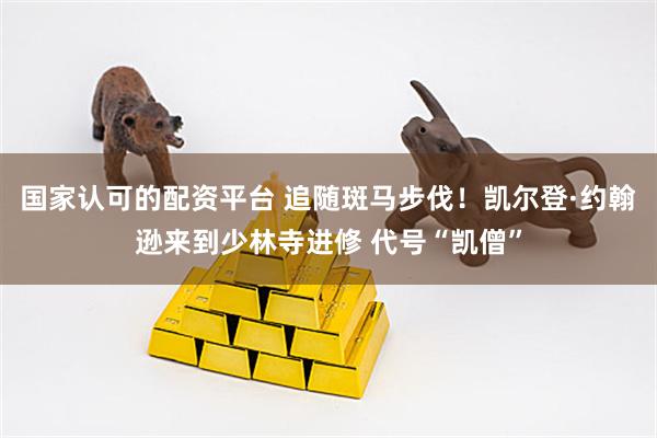 国家认可的配资平台 追随斑马步伐！凯尔登·约翰逊来到少林寺进修 代号“凯僧”