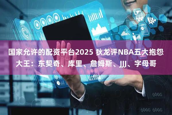 国家允许的配资平台2025 狄龙评NBA五大抱怨大王：东契奇、库里、詹姆斯、JJJ、字母哥