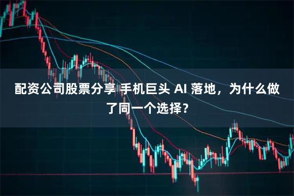 配资公司股票分享 手机巨头 AI 落地，为什么做了同一个选择？