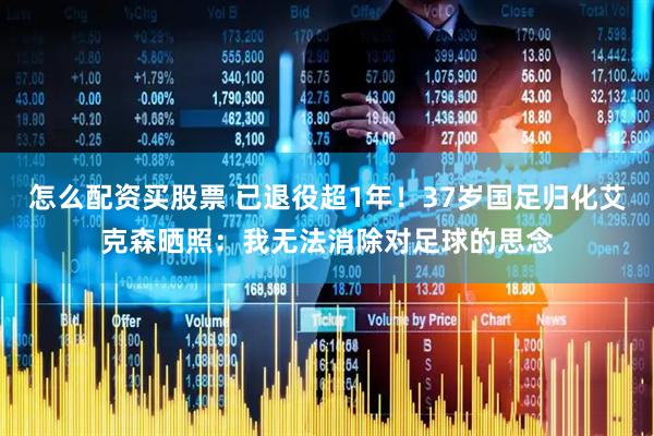 怎么配资买股票 已退役超1年！37岁国足归化艾克森晒照：我无法消除对足球的思念
