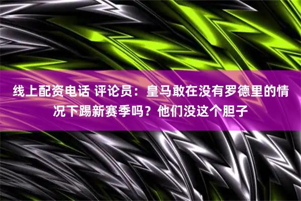 线上配资电话 评论员：皇马敢在没有罗德里的情况下踢新赛季吗？他们没这个胆子