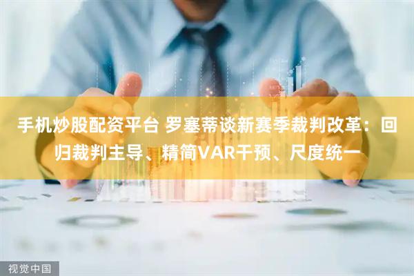手机炒股配资平台 罗塞蒂谈新赛季裁判改革:回归裁判主导、精简VAR干预、尺度统一