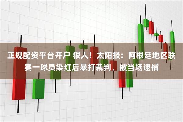 正规配资平台开户 狠人！太阳报：阿根廷地区联赛一球员染红后暴打裁判，被当场逮捕
