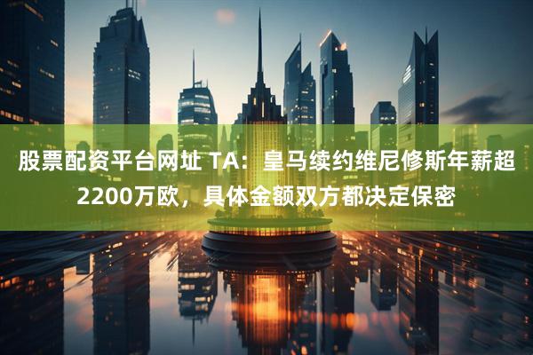 股票配资平台网址 TA：皇马续约维尼修斯年薪超2200万欧，具体金额双方都决定保密