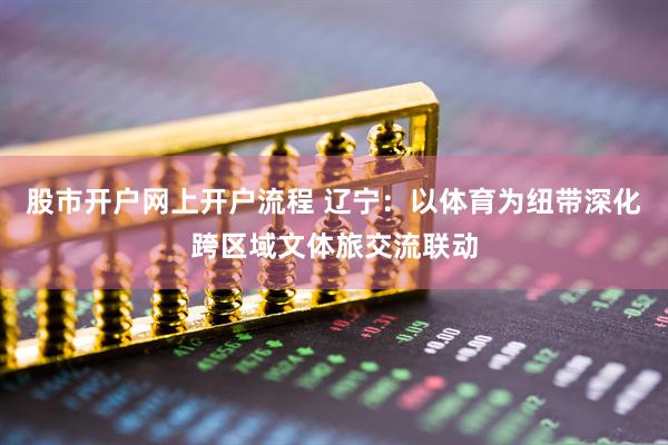 股市开户网上开户流程 辽宁：以体育为纽带深化跨区域文体旅交流联动