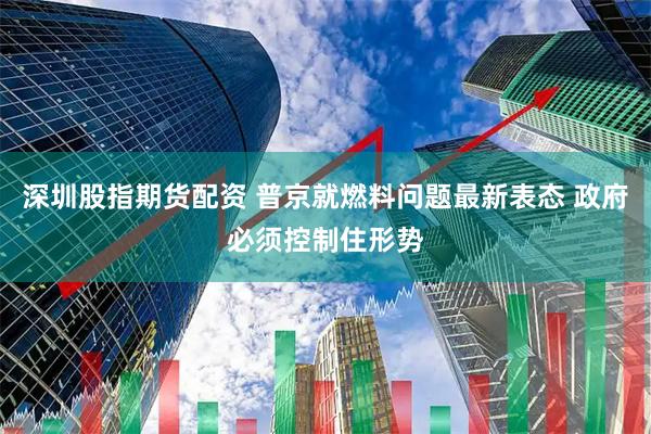 深圳股指期货配资 普京就燃料问题最新表态 政府必须控制住形势