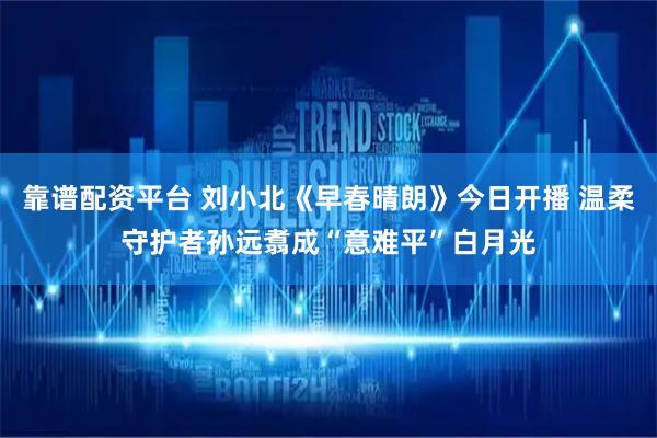 靠谱配资平台 刘小北《早春晴朗》今日开播 温柔守护者孙远翥成“意难平”白月光